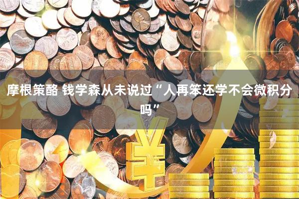 摩根策酪 钱学森从未说过“人再笨还学不会微积分吗”