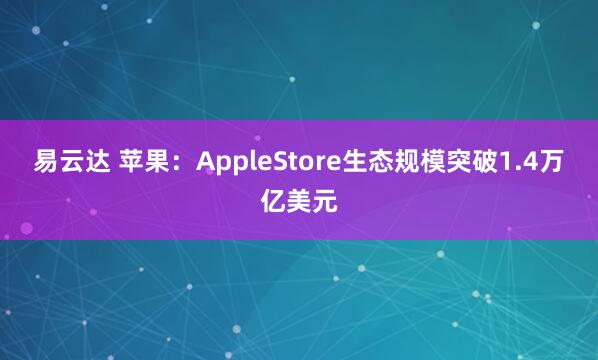 易云达 苹果：AppleStore生态规模突破1.4万亿美元