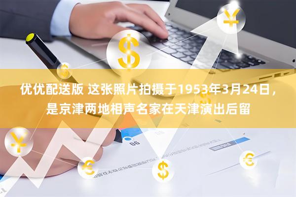 优优配送版 这张照片拍摄于1953年3月24日，是京津两地相声名家在天津演出后留