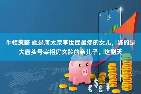 牛领策略 她是唐太宗李世民最疼的女儿，嫁的是大唐头号宰相房玄龄的亲儿子。这副天