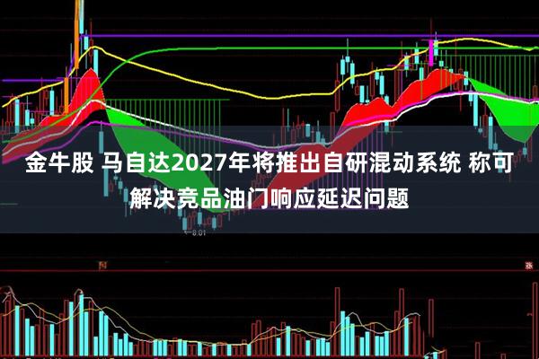 金牛股 马自达2027年将推出自研混动系统 称可解决竞品油门响应延迟问题