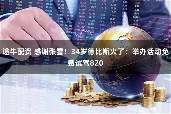 途牛配资 感谢张雪！34岁德比斯火了：举办活动免费试驾820