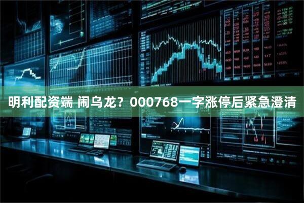 明利配资端 闹乌龙？000768一字涨停后紧急澄清