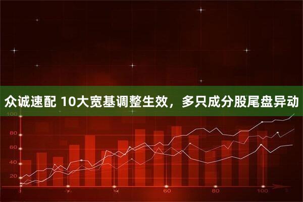 众诚速配 10大宽基调整生效，多只成分股尾盘异动