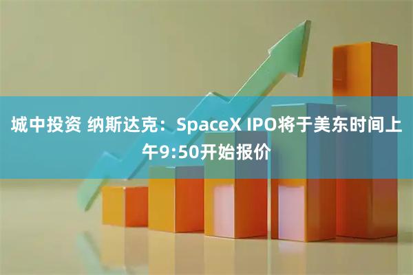 城中投资 纳斯达克：SpaceX IPO将于美东时间上午9:50开始报价