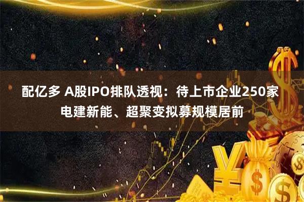 配亿多 A股IPO排队透视：待上市企业250家 电建新能、超聚变拟募规模居前