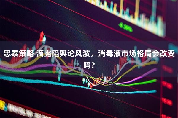 忠泰策略 滴露陷舆论风波，消毒液市场格局会改变吗？