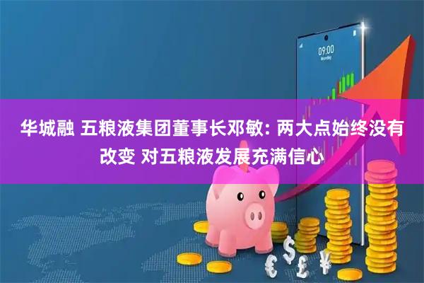 华城融 五粮液集团董事长邓敏: 两大点始终没有改变 对五粮液发展充满信心