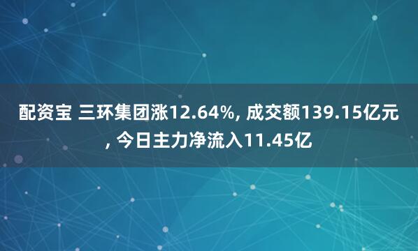 配资宝 三环集团涨12.64%, 成交额139.15亿元, 今日主力净流入11.45亿