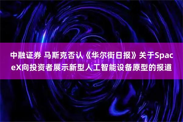 中融证券 马斯克否认《华尔街日报》关于SpaceX向投资者展示新型人工智能设备原型的报道