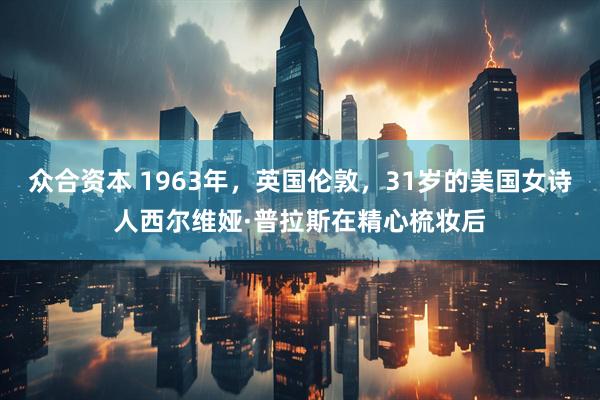 众合资本 1963年，英国伦敦，31岁的美国女诗人西尔维娅·普拉斯在精心梳妆后