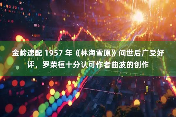 金岭速配 1957 年《林海雪原》问世后广受好评，罗荣桓十分认可作者曲波的创作