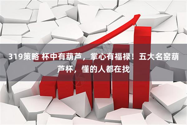 319策略 杯中有葫芦，掌心有福禄！五大名窑葫芦杯，懂的人都在找