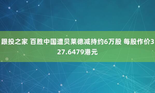 跟投之家 百胜中国遭贝莱德减持约6万股 每股作价327.6479港元