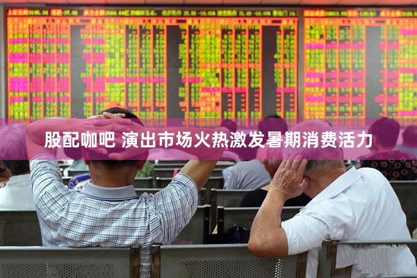 股配咖吧 演出市场火热激发暑期消费活力