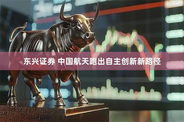 东兴证券 中国航天跑出自主创新新路径
