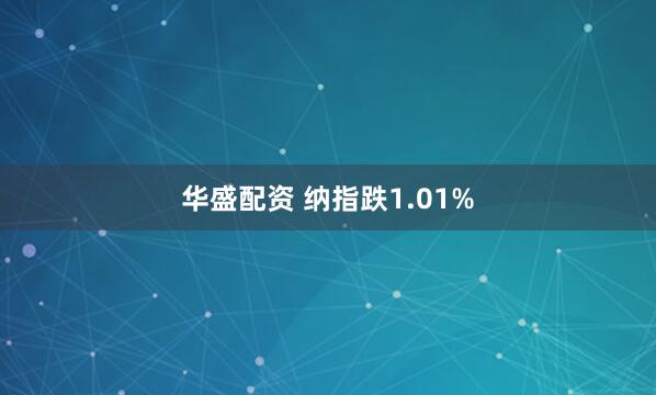 华盛配资 纳指跌1.01%