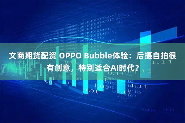 文商期货配资 OPPO Bubble体验：后摄自拍很有创意，特别适合AI时代？