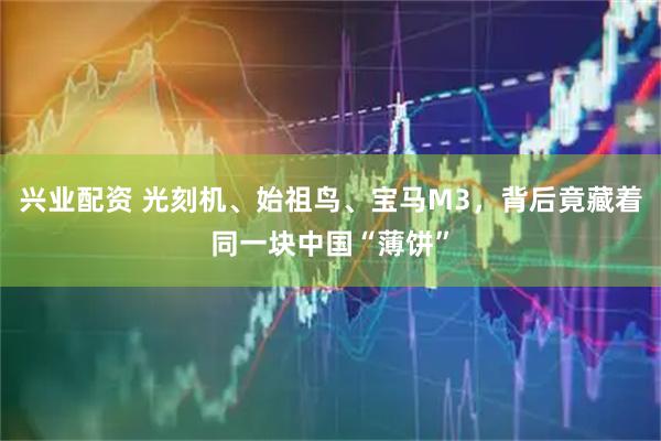 兴业配资 光刻机、始祖鸟、宝马M3，背后竟藏着同一块中国“薄饼”