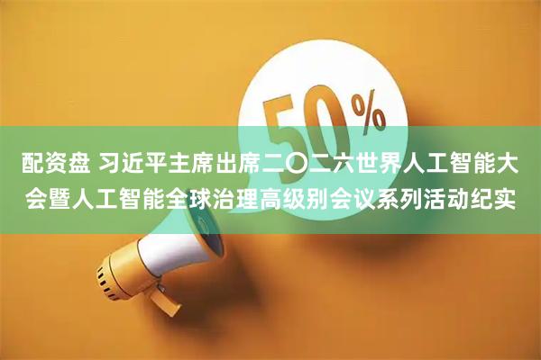 配资盘 习近平主席出席二〇二六世界人工智能大会暨人工智能全球治理高级别会议系列活动纪实