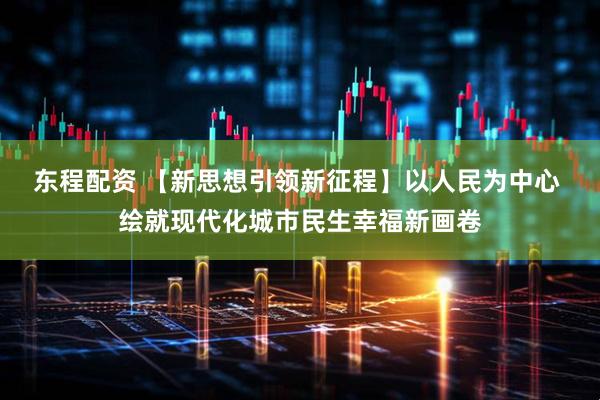 东程配资 【新思想引领新征程】以人民为中心 绘就现代化城市民生幸福新画卷