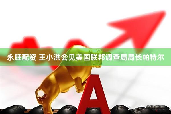 永旺配资 王小洪会见美国联邦调查局局长帕特尔
