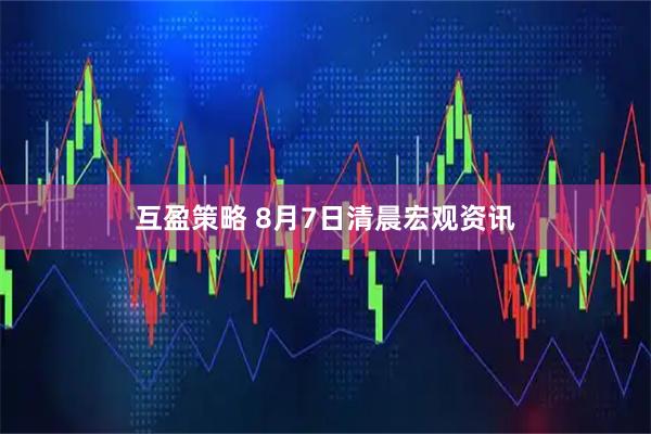 互盈策略 8月7日清晨宏观资讯