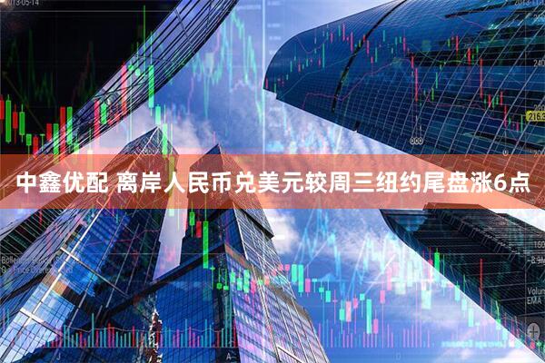 中鑫优配 离岸人民币兑美元较周三纽约尾盘涨6点